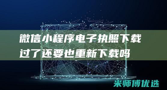 微信小程序电子执照下载过了还要也重新下载吗