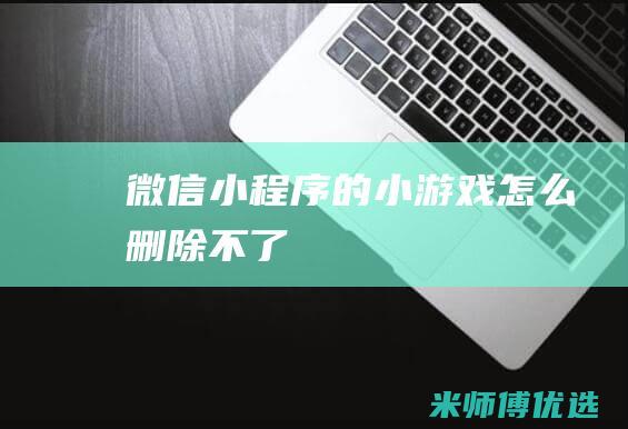 微信小程序的小游戏怎么删除不了