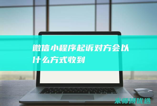 微信小程序起诉对方会以什么方式收到