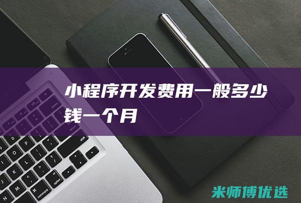 小程序开发费用一般多少钱一个月