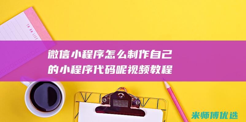 微信小程序怎么制作自己的小程序代码呢视频教程