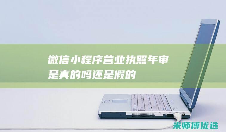 微信小程序营业执照年审是真的吗还是假的