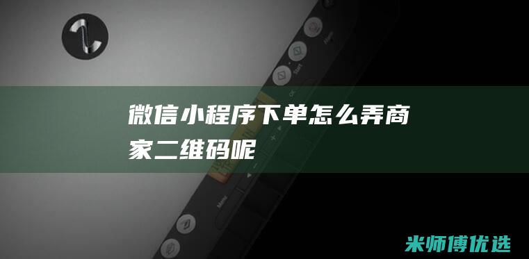 微信小程序下单怎么弄商家二维码呢