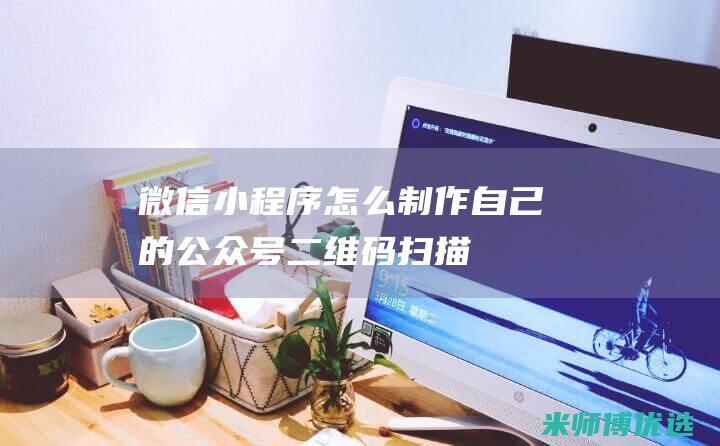 微信小程序怎么制作自己的公众号二维码扫描