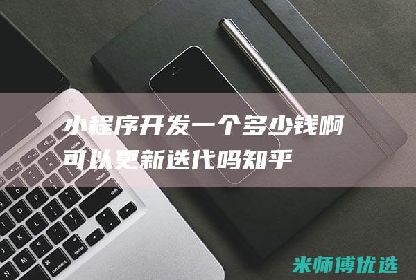 小程序开发一个多少钱啊可以更新迭代吗知乎