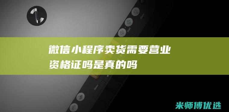 微信小程序卖货需要营业资格证吗是真的吗