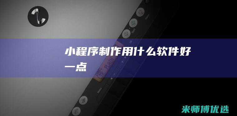 小程序制作用什么软件好一点