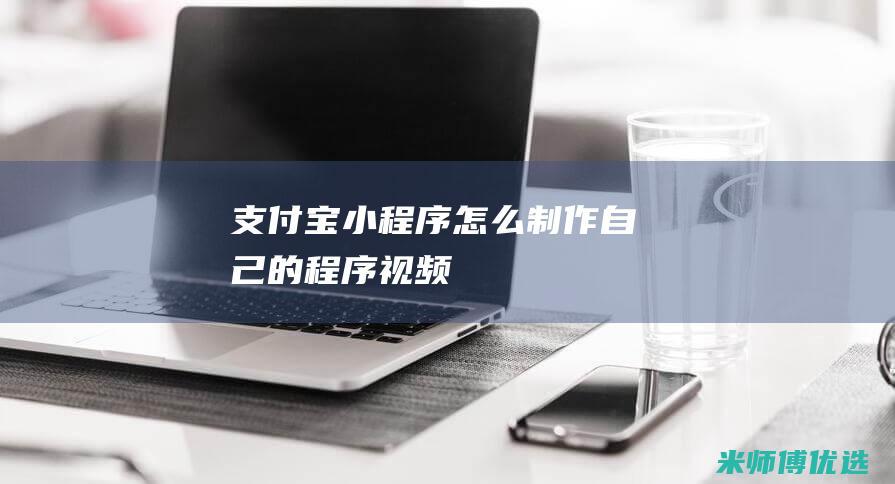 支付宝小程序怎么制作自己的程序视频