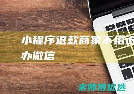 小程序退款商家不给退咋办微信