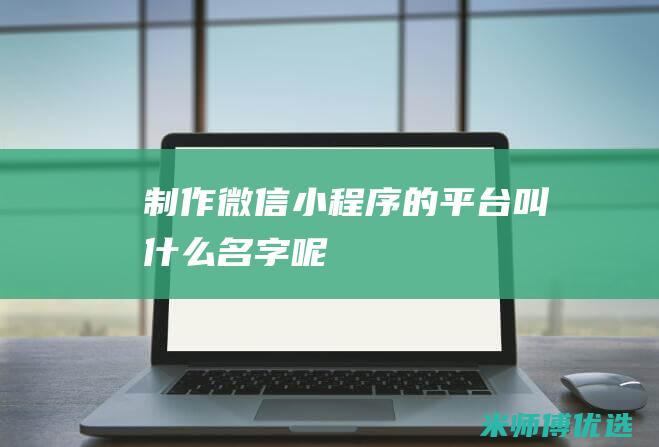 制作微信小程序的平台叫什么名字呢