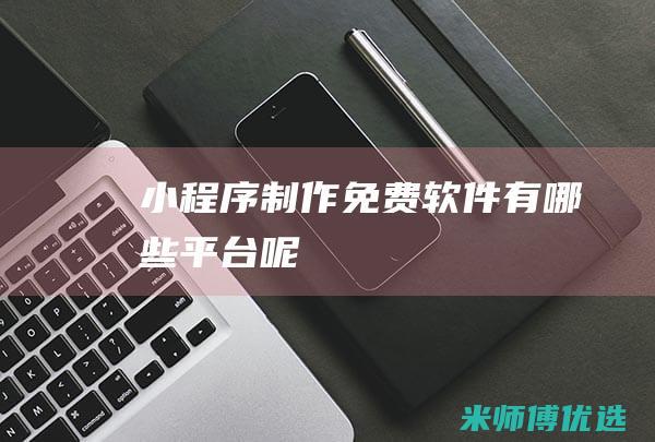 小程序制作免费软件有哪些平台呢