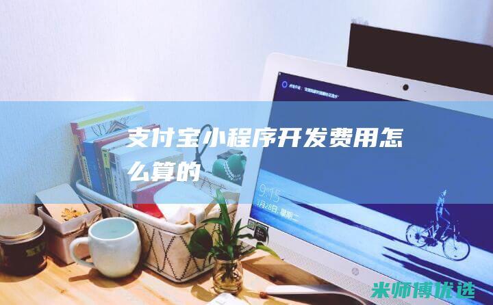 支付宝小程序开发费用怎么算的