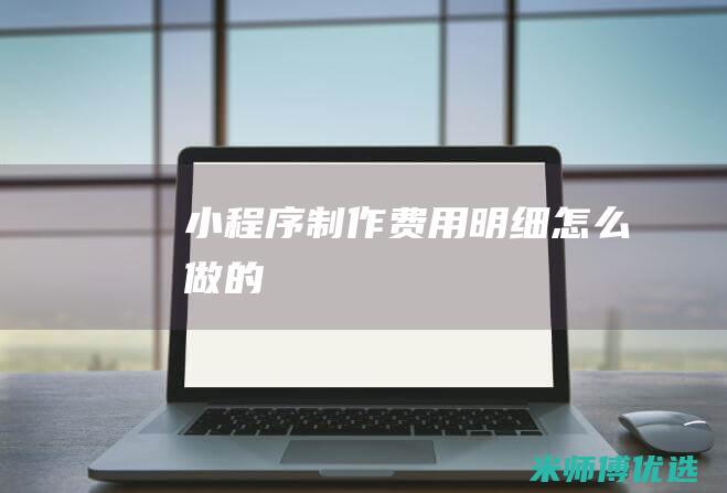 小程序制作费用明细怎么做的