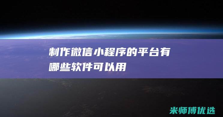 制作微信小程序的平台有哪些软件可以用