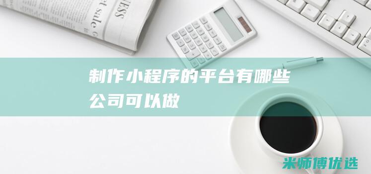 制作小程序的平台有哪些公司可以做