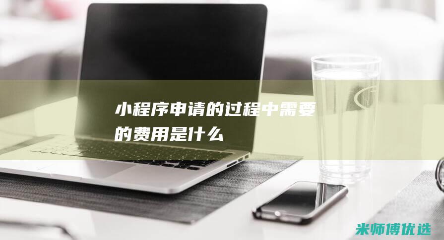 小程序申请的过程中需要的费用是什么