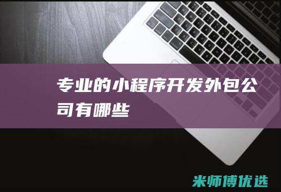 专业的小程序开发外包公司有哪些