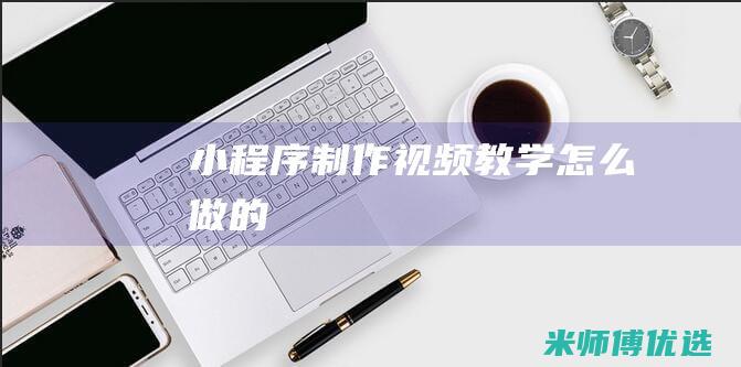 小程序制作视频教学怎么做的