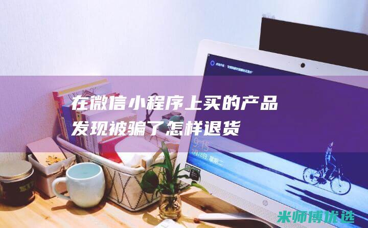 在微信小程序上买的产品发现被骗了怎样退货