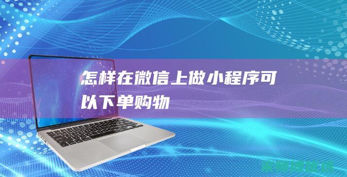 怎样在微信上做小程序可以下单购物