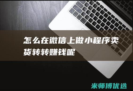 怎么在微信上做小程序卖货转转赚钱呢