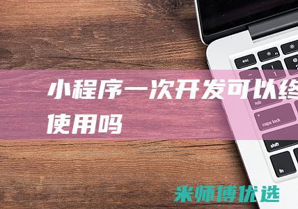 小程序一次开发可以终身使用吗