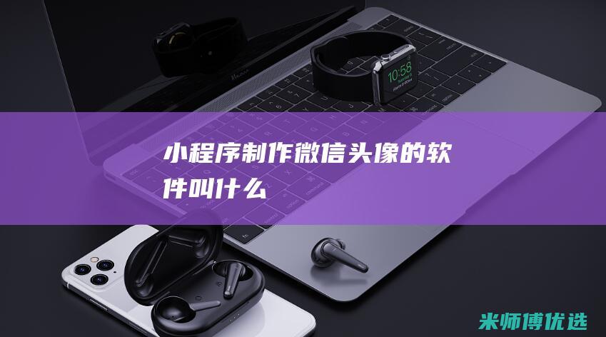 小程序制作微信头像的软件叫什么