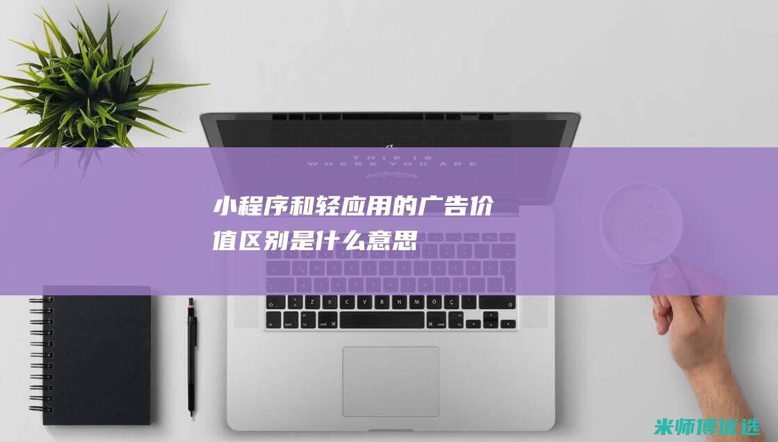 小程序和轻应用的广告价值区别是什么意思