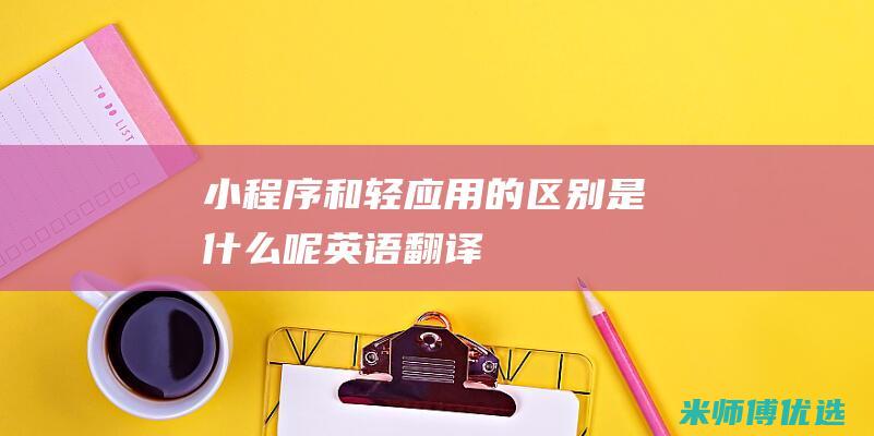 小程序和轻应用的区别是什么呢英语翻译