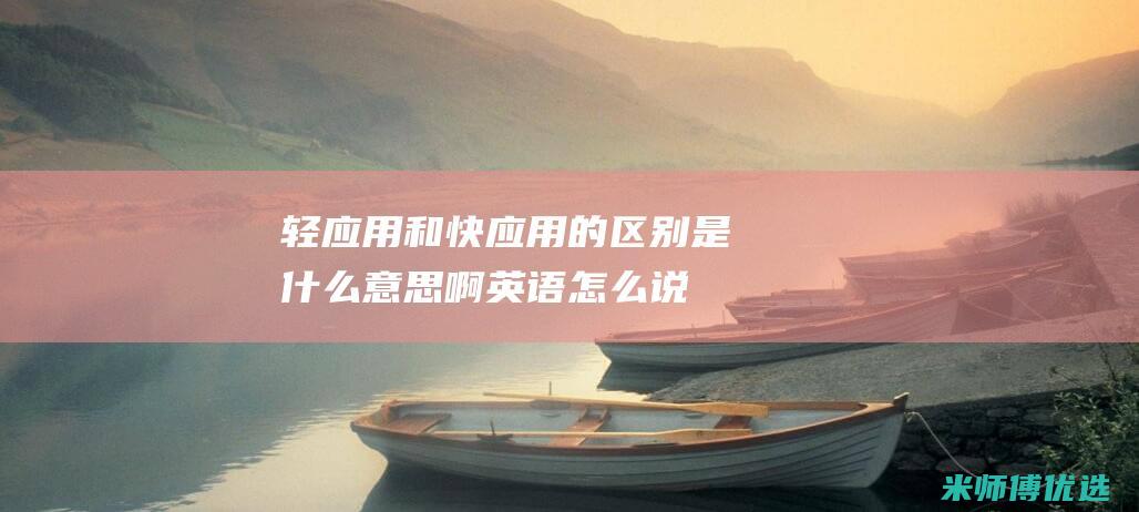 轻应用和快应用的区别是什么意思啊英语怎么说