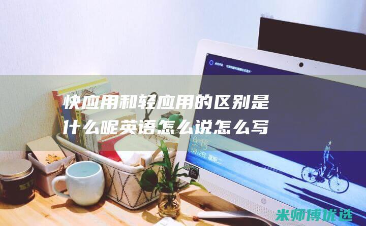 快应用和轻应用的区别是什么呢英语怎么说怎么写