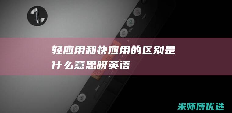 轻应用和快应用的区别是什么意思呀英语