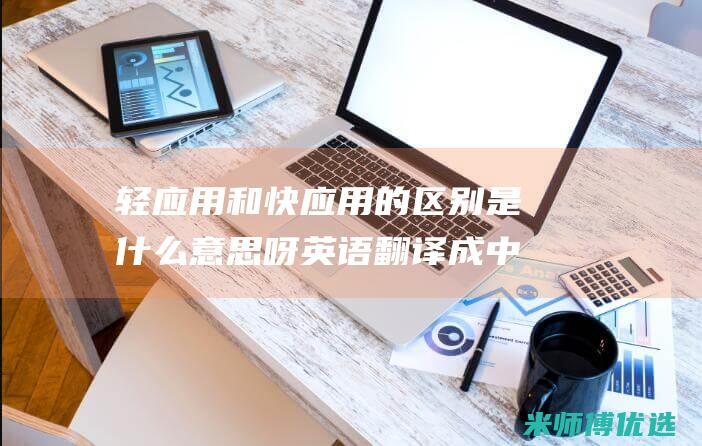 轻应用和快应用的区别是什么意思呀英语翻译成中文